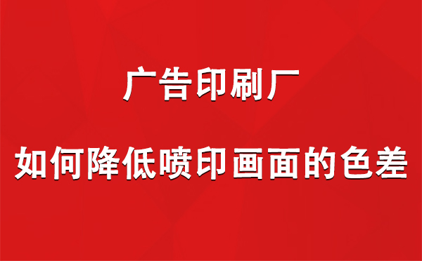 黄南广告黄南印刷厂如何降低喷印画面的色差